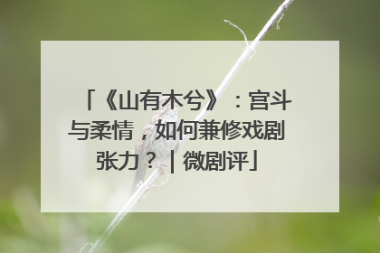 《山有木兮》：宫斗与柔情，如何兼修戏剧张力？｜微剧评