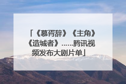 《慕胥辞》《主角》《造城者》……腾讯视频发布大剧片单