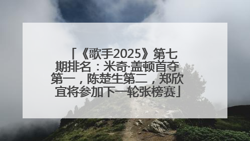 《歌手2025》第七期排名：米奇·盖顿首夺第一，陈楚生第二，郑欣宜将参加下一轮张榜赛