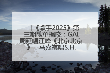 《歌手2025》第三期歌单揭晓：GAI周延唱汪峰《北京北京》，马嘉祺唱S.H.E《你曾是少年》