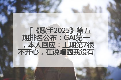 《歌手2025》第五期排名公布：GAI第一，本人回应：上期第7很不开心，在说唱圈我没有输过！卫兰淘汰