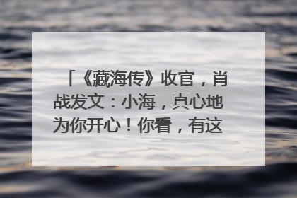 《藏海传》收官，肖战发文：小海，真心地为你开心！你看，有这么多人懂你！