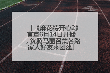 《麻花特开心2》官宣6月14日开播，沈腾马丽召集各路家人好友来团建
