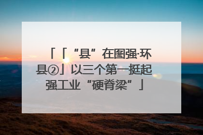 「“县”在图强·环县②」以三个第一挺起强工业“硬脊梁”