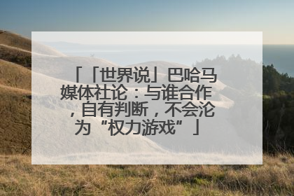 「世界说」巴哈马媒体社论：与谁合作，自有判断，不会沦为“权力游戏”