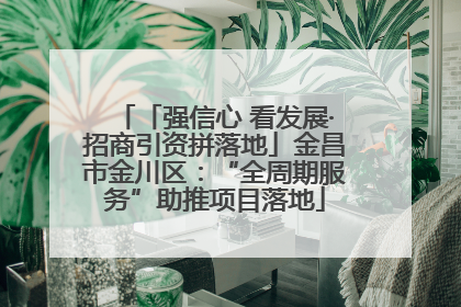 「强信心 看发展·招商引资拼落地」金昌市金川区：“全周期服务”助推项目落地