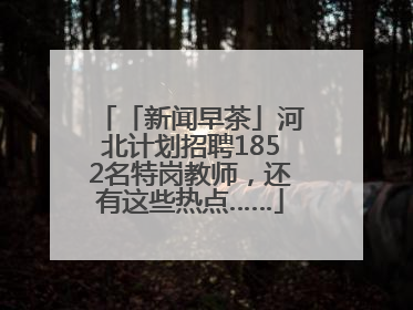 「新闻早茶」河北计划招聘1852名特岗教师，还有这些热点……