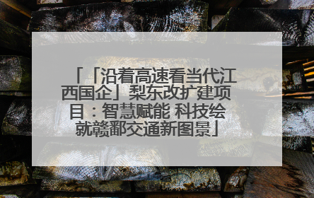 「沿着高速看当代江西国企」梨东改扩建项目：智慧赋能 科技绘就赣鄱交通新图景