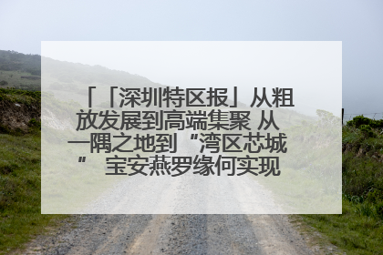 「深圳特区报」从粗放发展到高端集聚 从一隅之地到“湾区芯城” 宝安燕罗缘何实现“战略突围”