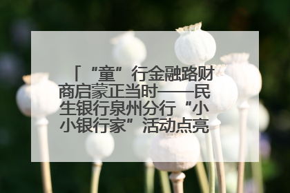 “童”行金融路财商启蒙正当时——民生银行泉州分行“小小银行家”活动点亮少年金融第一课