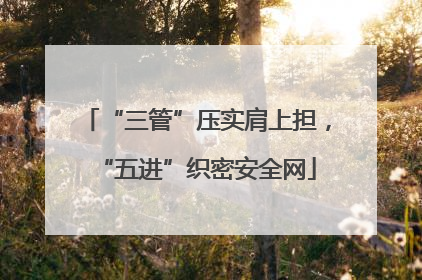 “三管”压实肩上担，“五进”织密安全网