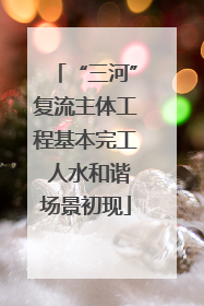“三河”复流主体工程基本完工 人水和谐场景初现