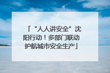 “人人讲安全”沈阳行动！多部门联动护航城市安全生产