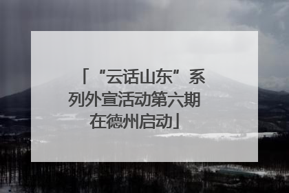 “云话山东”系列外宣活动第六期在德州启动