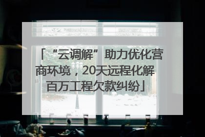 “云调解”助力优化营商环境，20天远程化解百万工程欠款纠纷