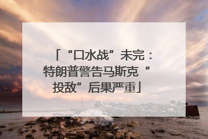 “口水战”未完：特朗普警告马斯克“投敌”后果严重