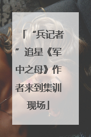 “兵记者”追星《军中之母》作者来到集训现场