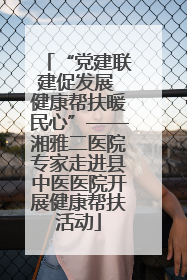 “党建联建促发展 健康帮扶暖民心”——湘雅二医院专家走进县中医医院开展健康帮扶活动