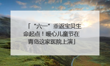 “六一”重返宝贝生命起点！暖心儿童节在青岛这家医院上演
