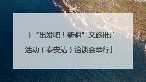“出发吧！新疆”文旅推广活动（泰安站）洽谈会举行