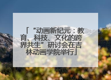 “动画新纪元：教育、科技、文化的跨界共生”研讨会在吉林动画学院举行