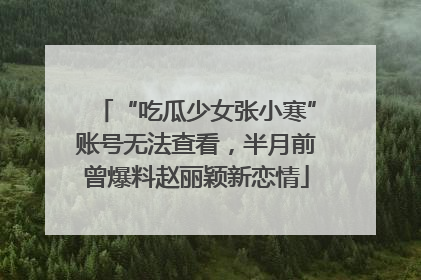 “吃瓜少女张小寒”账号无法查看，半月前曾爆料赵丽颖新恋情