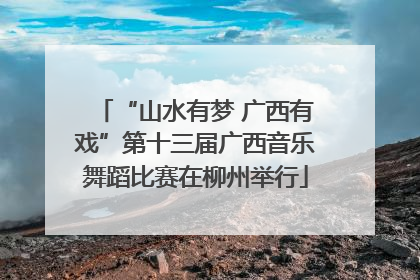 “山水有梦 广西有戏”第十三届广西音乐舞蹈比赛在柳州举行