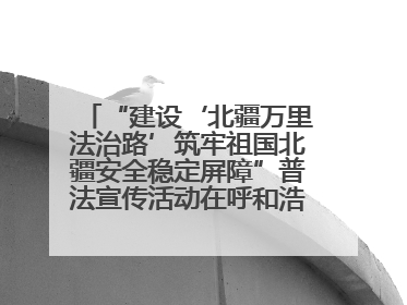 “建设‘北疆万里法治路’筑牢祖国北疆安全稳定屏障”普法宣传活动在呼和浩特市举办