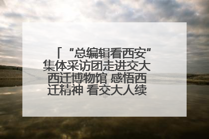 “总编辑看西安”集体采访团走进交大西迁博物馆 感悟西迁精神 看交大人续写爱国奋斗新篇章