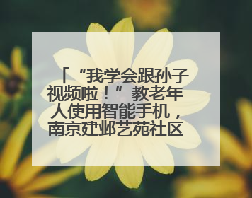 “我学会跟孙子视频啦！”教老年人使用智能手机，南京建邺艺苑社区智能手机课堂圆满落幕