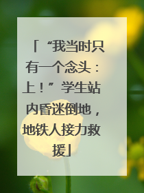 “我当时只有一个念头：上！”学生站内昏迷倒地，地铁人接力救援