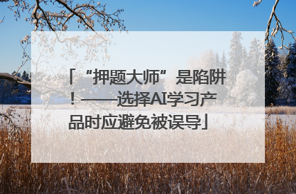 “押题大师”是陷阱！——选择AI学习产品时应避免被误导