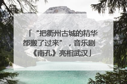 “把衢州古城的精华都搬了过来”，音乐剧《南孔》亮相武汉