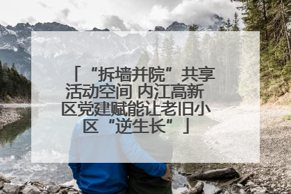 “拆墙并院”共享活动空间 内江高新区党建赋能让老旧小区“逆生长”
