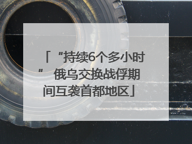 “持续6个多小时” 俄乌交换战俘期间互袭首都地区