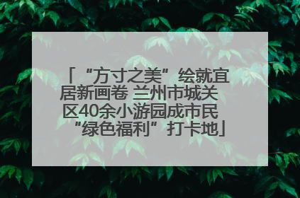 “方寸之美”绘就宜居新画卷 兰州市城关区40余小游园成市民“绿色福利”打卡地