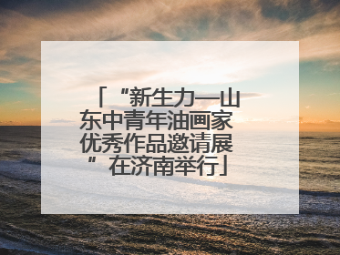 “新生力—山东中青年油画家优秀作品邀请展”在济南举行