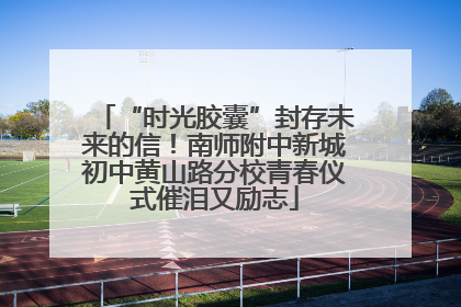 “时光胶囊”封存未来的信！南师附中新城初中黄山路分校青春仪式催泪又励志