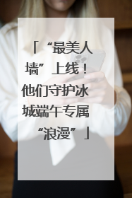 “最美人墙”上线！他们守护冰城端午专属“浪漫”