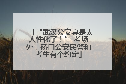“武汉公安真是太人性化了！” 考场外，硚口公安民警和考生有个约定