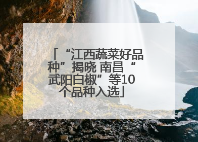 “江西蔬菜好品种”揭晓 南昌“武阳白椒”等10个品种入选