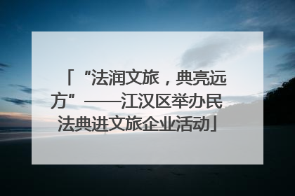 “法润文旅，典亮远方”——江汉区举办民法典进文旅企业活动