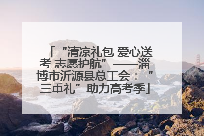 “清凉礼包 爱心送考 志愿护航”——淄博市沂源县总工会：“三重礼”助力高考季