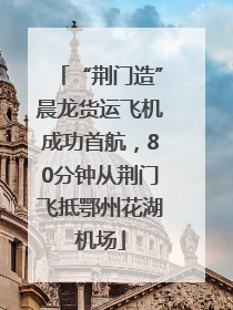 “荆门造”晨龙货运飞机成功首航，80分钟从荆门飞抵鄂州花湖机场