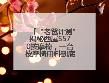 “老爸评测”揭秘西屋S570按摩椅，一台按摩椅用料到底能有多“硬”