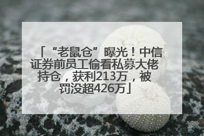 “老鼠仓”曝光！中信证券前员工偷看私募大佬持仓，获利213万，被罚没超426万