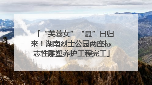 “芙蓉女”“夏”日归来！湖南烈士公园两座标志性雕塑养护工程完工