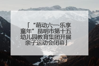 “萌动六一·乐享童年”昆明市第十五幼儿园教育集团开展亲子运动会闭幕