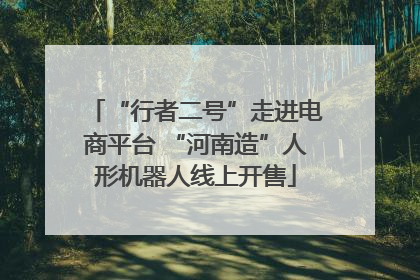 “行者二号”走进电商平台 “河南造”人形机器人线上开售