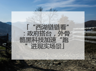 “西湖链链看”：政府搭台，外骨骼黑科技加速“跑”进现实场景